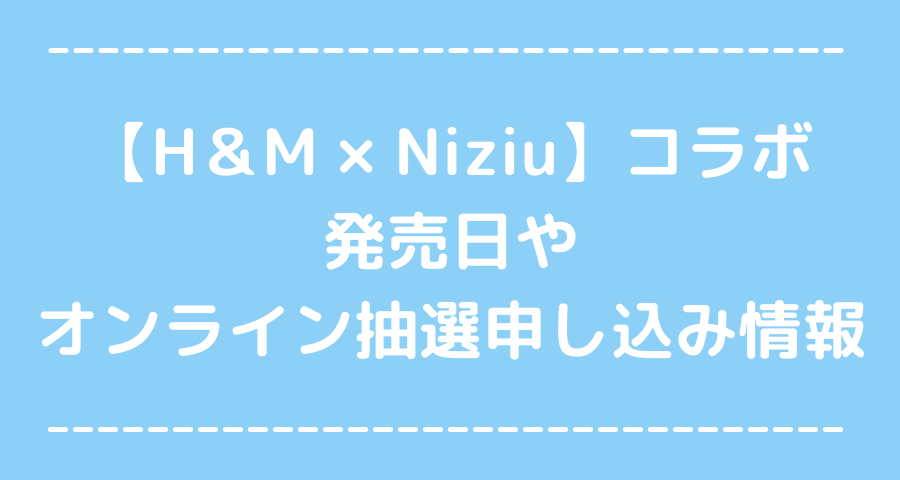 H M Niziuコラボ発売日やオンライン抽選はいつから えにしんぐ５５