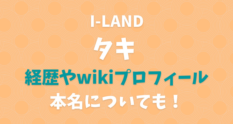 I-LANDタキtakiの経歴やwikiプロフと本名についても【画像】