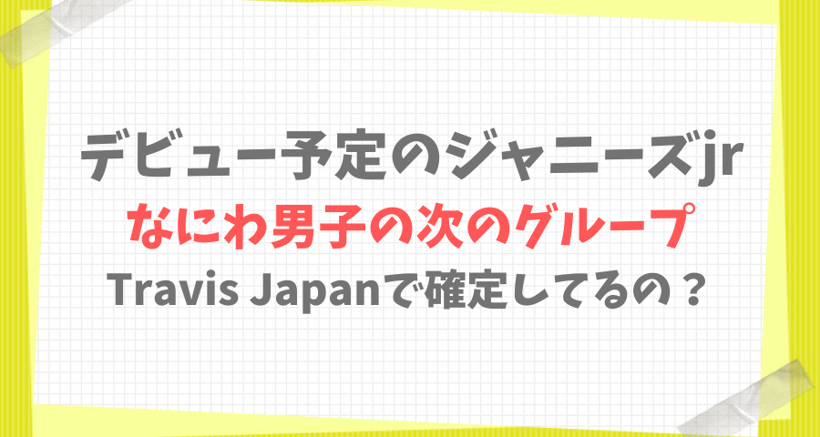 なにわ男子の次にデビューするジャニーズjrはTravis Japan？【画像】
